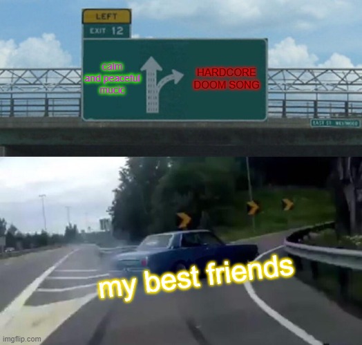 Left Exit 12 Off Ramp Meme | calm and peaceful mucic; HARDCORE DOOM SONG; my best friends | image tagged in memes,left exit 12 off ramp | made w/ Imgflip meme maker