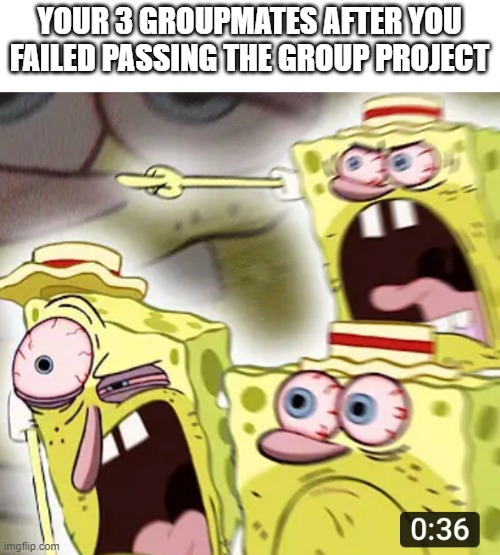 Angry Spongebob |  YOUR 3 GROUPMATES AFTER YOU FAILED PASSING THE GROUP PROJECT | image tagged in angry spongebob,group projects,memes | made w/ Imgflip meme maker