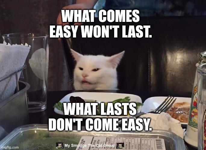 WHAT COMES EASY WON'T LAST. WHAT LASTS DON'T COME EASY. | image tagged in smudge the cat | made w/ Imgflip meme maker