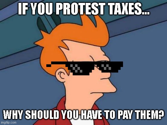 Nobody Likes Taxes |  IF YOU PROTEST TAXES... WHY SHOULD YOU HAVE TO PAY THEM? | image tagged in memes,futurama fry,taxes,funny,simpsons,thug | made w/ Imgflip meme maker
