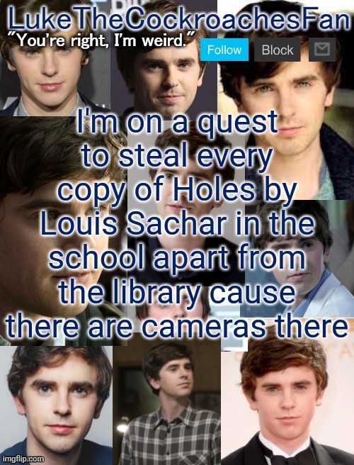 My goals are beyond your understanding | I'm on a quest to steal every copy of Holes by Louis Sachar in the school apart from the library cause there are cameras there | image tagged in freddie template 3 | made w/ Imgflip meme maker