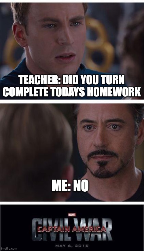 always finish your homework! | TEACHER: DID YOU TURN COMPLETE TODAYS HOMEWORK; ME: NO | image tagged in memes,marvel civil war 1,funny,fun,school,teacher | made w/ Imgflip meme maker