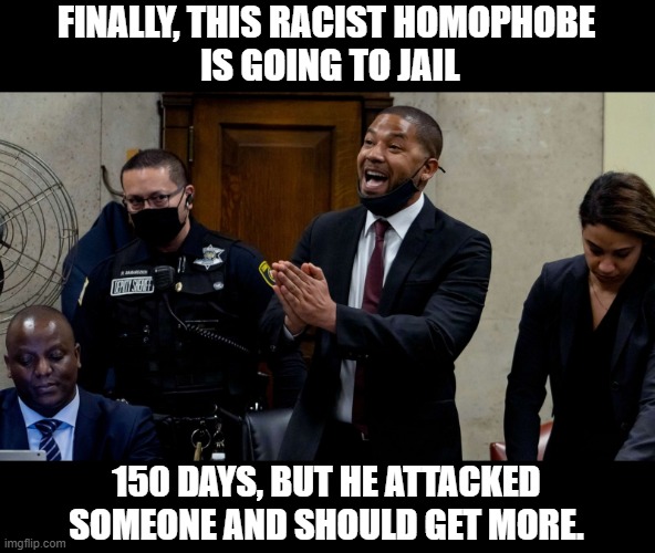 I didn't do this | FINALLY, THIS RACIST HOMOPHOBE
 IS GOING TO JAIL; 150 DAYS, BUT HE ATTACKED SOMEONE AND SHOULD GET MORE. | image tagged in jussie smollett,jeffrey epstein | made w/ Imgflip meme maker