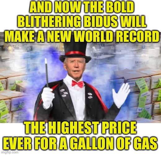 My name will be the norm for the word Moron | AND NOW THE BOLD BLITHERING BIDUS WILL MAKE A NEW WORLD RECORD; THE HIGHEST PRICE EVER FOR A GALLON OF GAS | image tagged in bidus the triple b | made w/ Imgflip meme maker
