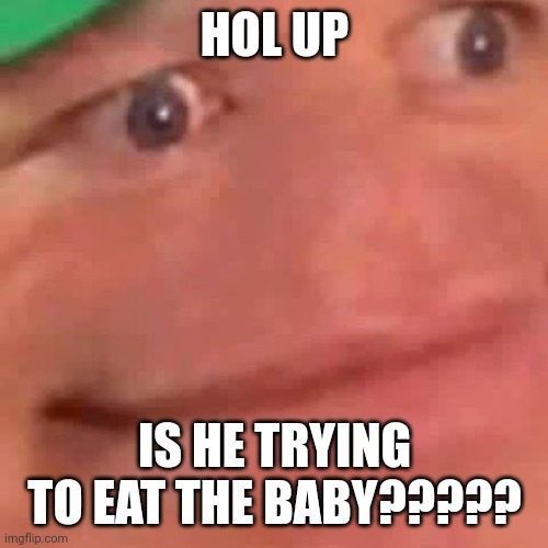 Wait Hol Up | HOL UP IS HE TRYING TO EAT THE BABY????? | image tagged in wait hol up | made w/ Imgflip meme maker
