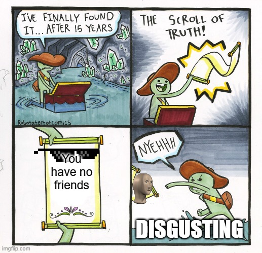 This guy is just like you | You have no friends; DISGUSTING | image tagged in memes,the scroll of truth | made w/ Imgflip meme maker