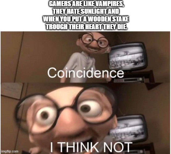 Coincidence, I THINK NOT | GAMERS ARE LIKE VAMPIRES,
THEY HATE SUNLIGHT AND 
WHEN YOU PUT A WOODEN STAKE 
TROUGH THEIR HEART THEY DIE. | image tagged in coincidence i think not | made w/ Imgflip meme maker