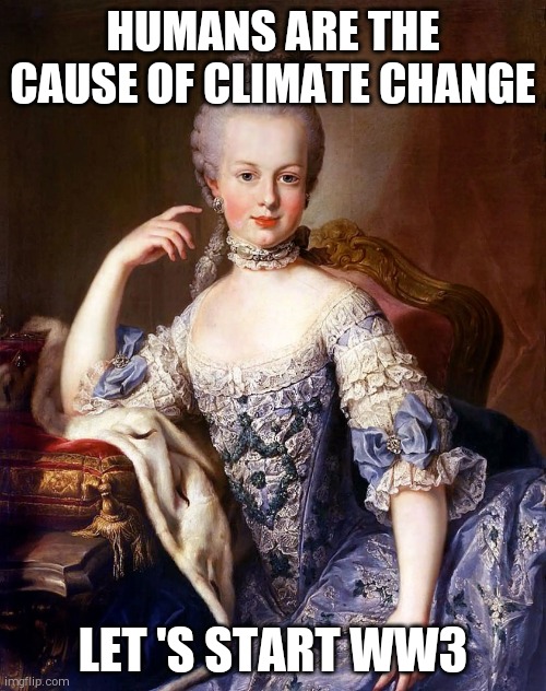 Marie Antoinette | HUMANS ARE THE CAUSE OF CLIMATE CHANGE; LET 'S START WW3 | image tagged in marie antoinette | made w/ Imgflip meme maker