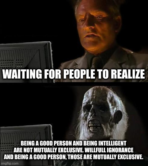 just remember, it was the ignorant who burned crosses | WAITING FOR PEOPLE TO REALIZE; BEING A GOOD PERSON AND BEING INTELLIGENT ARE NOT MUTUALLY EXCLUSIVE. WILLFULL IGNORANCE AND BEING A GOOD PERSON, THOSE ARE MUTUALLY EXCLUSIVE. | image tagged in memes,i'll just wait here | made w/ Imgflip meme maker