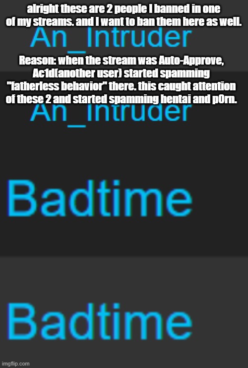 Do I ban these 2? | alright these are 2 people I banned in one of my streams. and I want to ban them here as well. Reason: when the stream was Auto-Approve, Ac1d(another user) started spamming "fatherless behavior" there. this caught attention of these 2 and started spamming hentai and p0rn. | made w/ Imgflip meme maker