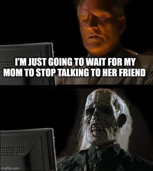 I'll Just Wait Here Meme | I'M JUST GOING TO WAIT FOR MY MOM TO STOP TALKING TO HER FRIEND | image tagged in memes,i'll just wait here | made w/ Imgflip meme maker