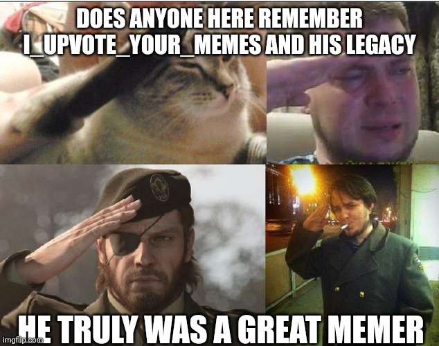 Sad Salute | DOES ANYONE HERE REMEMBER I_UPVOTE_YOUR_MEMES AND HIS LEGACY; HE TRULY WAS A GREAT MEMER | image tagged in sad salute | made w/ Imgflip meme maker