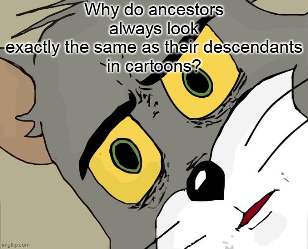 Are they time travelers or something? | Why do ancestors
always look
exactly the same as their descendants
in cartoons? | image tagged in memes,unsettled tom,cartoon,ancient,tom and jerry | made w/ Imgflip meme maker