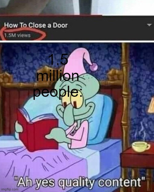 ah yes, quality content! | 1.5 million people: | image tagged in ah yes quality content,quality content,how to close a door,spongebob,squidward reading,interesting | made w/ Imgflip meme maker