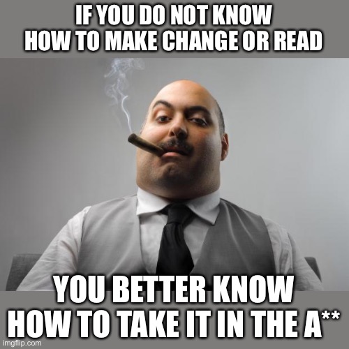 Scumbag Boss Meme | IF YOU DO NOT KNOW HOW TO MAKE CHANGE OR READ YOU BETTER KNOW HOW TO TAKE IT IN THE A** | image tagged in memes,scumbag boss | made w/ Imgflip meme maker