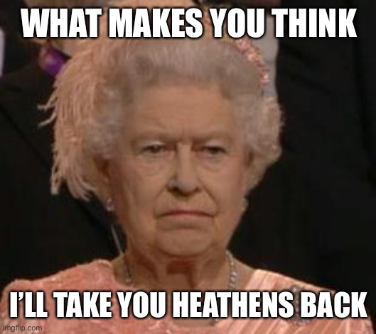 queen | WHAT MAKES YOU THINK I’LL TAKE YOU HEATHENS BACK | image tagged in queen | made w/ Imgflip meme maker