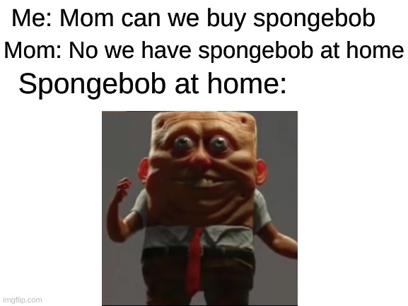 we have it at home | Mom: No we have spongebob at home; Me: Mom can we buy spongebob; Spongebob at home: | image tagged in blank white template | made w/ Imgflip meme maker