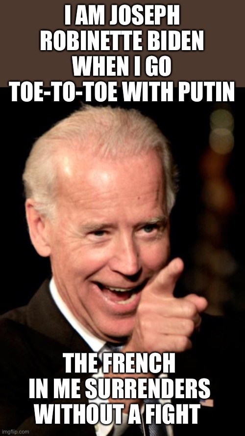 Biden denies jets to Ukraine to appease Putin. Joe goes toe to toe and stands down again. | I AM JOSEPH ROBINETTE BIDEN
WHEN I GO TOE-TO-TOE WITH PUTIN; THE FRENCH IN ME SURRENDERS WITHOUT A FIGHT | image tagged in smilin biden,toe to toe,biden appeased,weak,surrender | made w/ Imgflip meme maker
