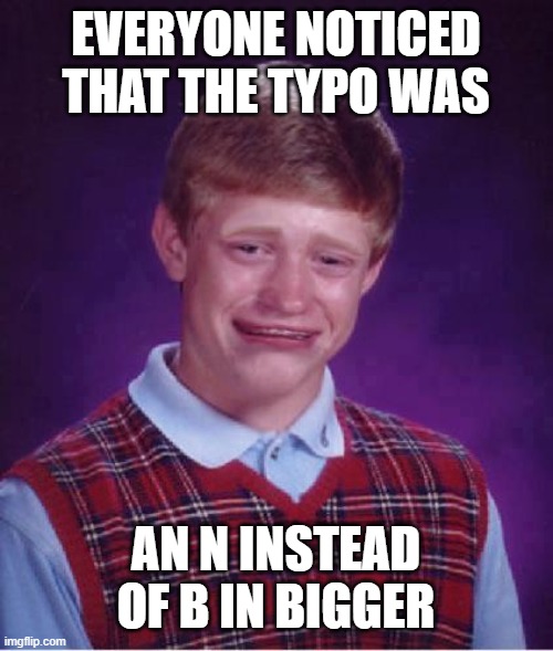 Bad Luck Brian Cry | EVERYONE NOTICED THAT THE TYPO WAS AN N INSTEAD OF B IN BIGGER | image tagged in bad luck brian cry | made w/ Imgflip meme maker