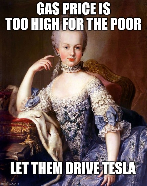 Marie Antoinette | GAS PRICE IS TOO HIGH FOR THE POOR; LET THEM DRIVE TESLA | image tagged in marie antoinette | made w/ Imgflip meme maker