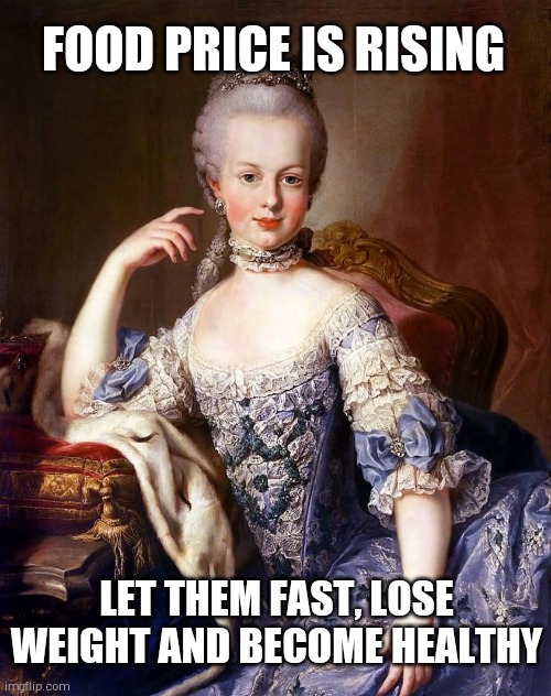 Marie Antoinette | FOOD PRICE IS RISING; LET THEM FAST, LOSE WEIGHT AND BECOME HEALTHY | image tagged in marie antoinette | made w/ Imgflip meme maker