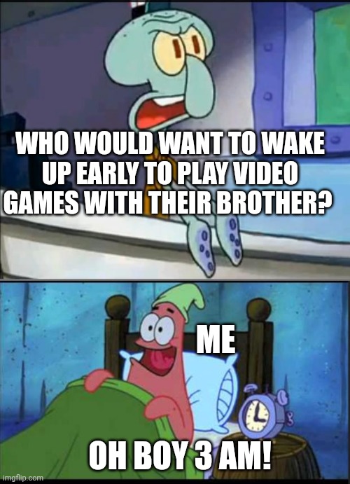 Oh boy 3 AM! full | WHO WOULD WANT TO WAKE UP EARLY TO PLAY VIDEO GAMES WITH THEIR BROTHER? ME; OH BOY 3 AM! | image tagged in oh boy 3 am full | made w/ Imgflip meme maker