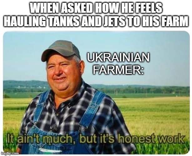 Honest work | WHEN ASKED HOW HE FEELS HAULING TANKS AND JETS TO HIS FARM; UKRAINIAN FARMER: | image tagged in honest work | made w/ Imgflip meme maker