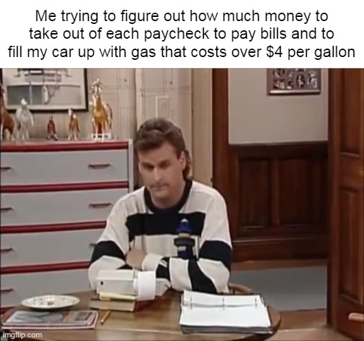 Painful Inflation Be Like It | Me trying to figure out how much money to take out of each paycheck to pay bills and to fill my car up with gas that costs over $4 per gallon | image tagged in meme,memes,humor,bills,gas,gas prices | made w/ Imgflip meme maker
