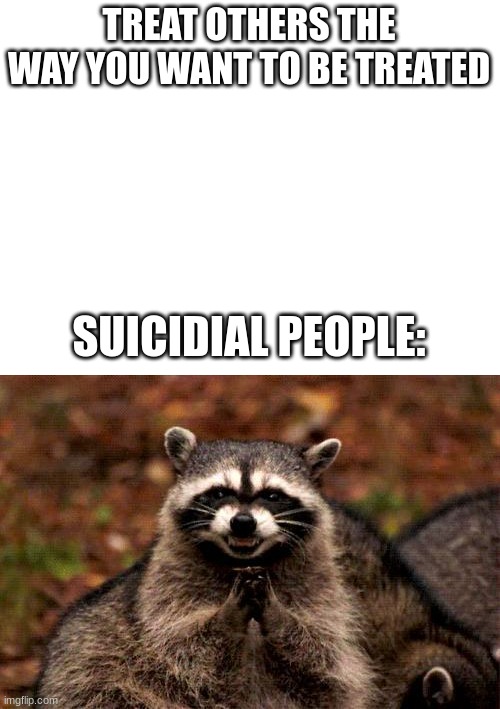 TREAT OTHERS THE WAY YOU WANT TO BE TREATED; SUICIDIAL PEOPLE: | image tagged in blank white template,memes,evil plotting raccoon | made w/ Imgflip meme maker