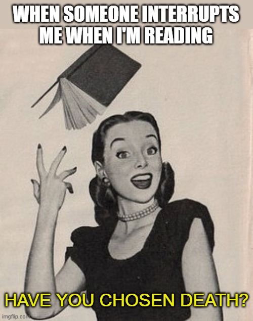 Throwing book vintage woman | WHEN SOMEONE INTERRUPTS ME WHEN I'M READING; HAVE YOU CHOSEN DEATH? | image tagged in throwing book vintage woman | made w/ Imgflip meme maker