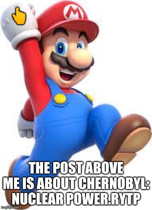 Post above me is.... | 👆; THE POST ABOVE ME IS ABOUT CHERNOBYL: NUCLEAR POWER.RYTP | image tagged in mario | made w/ Imgflip meme maker