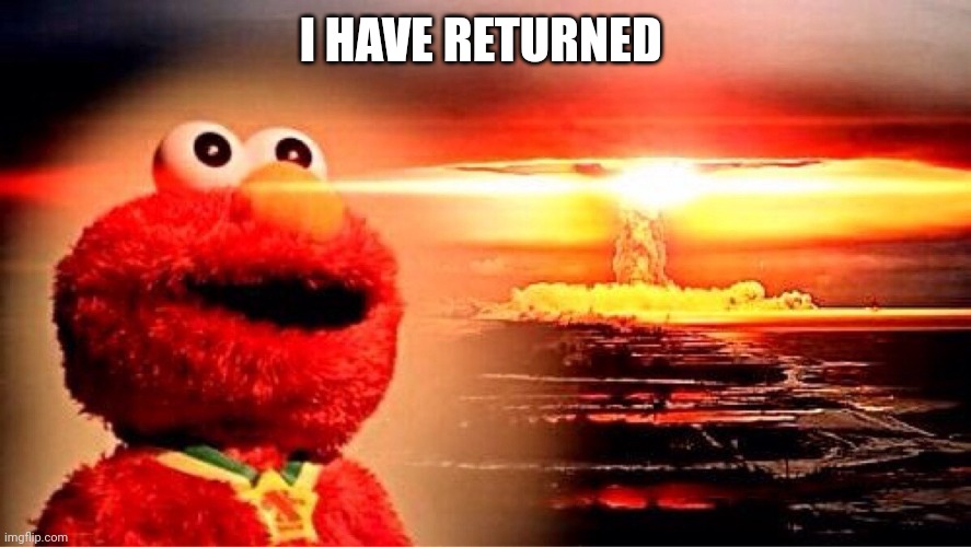 elmo nuclear explosion | I HAVE RETURNED | image tagged in elmo nuclear explosion | made w/ Imgflip meme maker