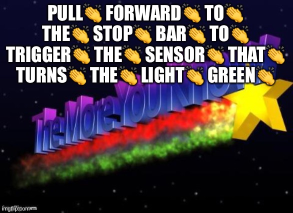 the more you know | PULL👏 FORWARD👏 TO👏 THE👏 STOP👏 BAR👏 TO👏 TRIGGER👏 THE👏 SENSOR👏 THAT👏 TURNS👏 THE👏 LIGHT👏 GREEN👏 | image tagged in the more you know,traffic light,green,bad drivers | made w/ Imgflip meme maker