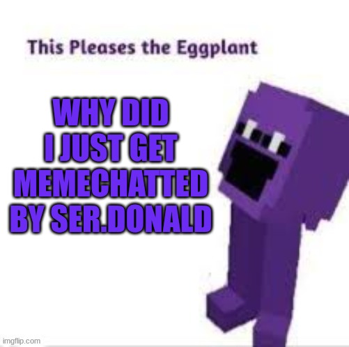 This pleases the eggplant | WHY DID I JUST GET MEMECHATTED BY SER.DONALD | image tagged in this pleases the eggplant | made w/ Imgflip meme maker