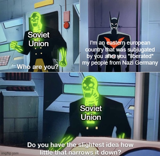 Do you have the slightest idea how little that narrows it down, comrade? | Soviet
Union; I'm an eastern european
country that was subjugated
by you after you "liberated"
my people from Nazi Germany; Soviet
Union | image tagged in do you have the slightest idea how little that narrows it down,soviet union,world war 2,world war ii,ww2 | made w/ Imgflip meme maker