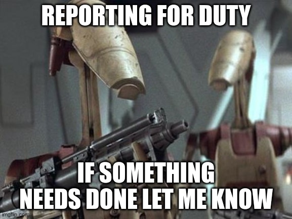 Battle Droid | REPORTING FOR DUTY; IF SOMETHING NEEDS DONE LET ME KNOW | image tagged in battle droid | made w/ Imgflip meme maker