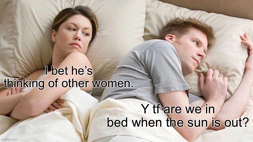 I Bet He's Thinking About Other Women Meme | I bet he’s thinking of other women. Y tf are we in bed when the sun is out? | image tagged in memes,i bet he's thinking about other women | made w/ Imgflip meme maker