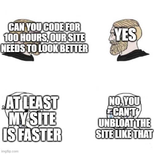 web devs be like | CAN YOU CODE FOR 100 HOURS, OUR SITE NEEDS TO LOOK BETTER; YES; NO, YOU CAN'T UNBLOAT THE SITE LIKE THAT; AT LEAST MY SITE IS FASTER | image tagged in chad vs masked soyboy,websites,sussy baka,amogus,lazy,devolopment | made w/ Imgflip meme maker