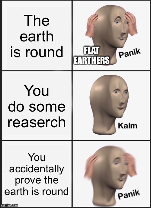 Panik Kalm Panik | The earth is round; FLAT EARTHERS; You do some reaserch; You accidentally prove the earth is round | image tagged in memes,panik kalm panik | made w/ Imgflip meme maker