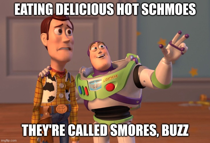 Schmoes | EATING DELICIOUS HOT SCHMOES; THEY'RE CALLED SMORES, BUZZ | image tagged in memes,schmoes,lol,ha | made w/ Imgflip meme maker