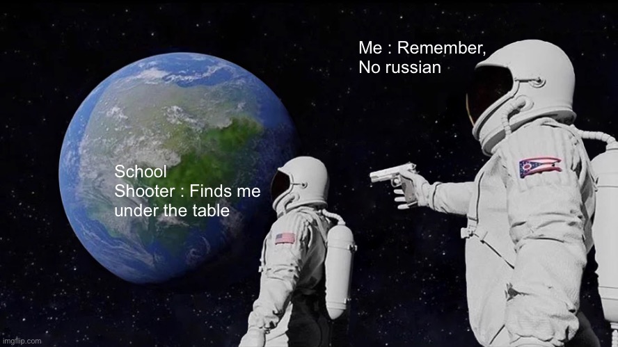 Always Has Been | Me : Remember, No russian; School Shooter : Finds me under the table | image tagged in memes,always has been | made w/ Imgflip meme maker