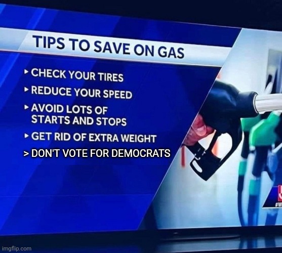 Tips To Save On Gas | > DON'T VOTE FOR DEMOCRATS | image tagged in don't,vote,democrats | made w/ Imgflip meme maker