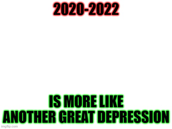 kind of true though | 2020-2022; IS MORE LIKE ANOTHER GREAT DEPRESSION | image tagged in blank white template | made w/ Imgflip meme maker