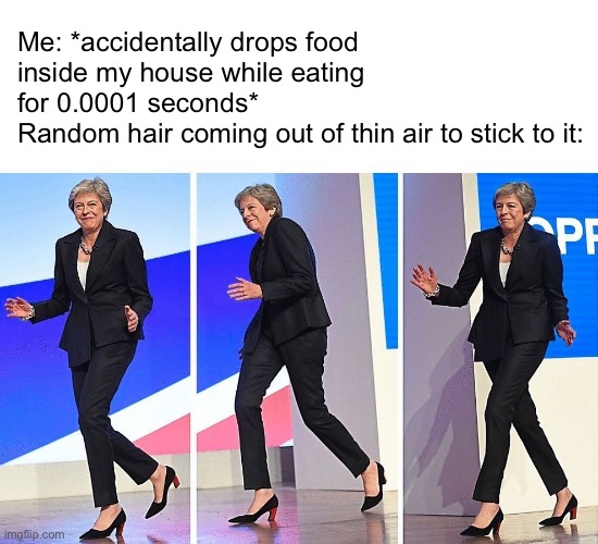 I need to clean my floor more often | Me: *accidentally drops food inside my house while eating for 0.0001 seconds*
Random hair coming out of thin air to stick to it: | image tagged in theresa may walking | made w/ Imgflip meme maker