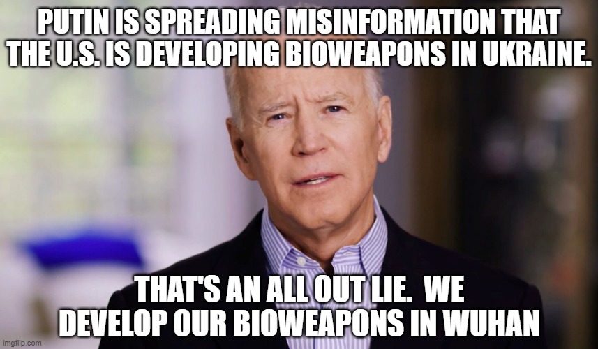 Joe Biden 2020 | PUTIN IS SPREADING MISINFORMATION THAT THE U.S. IS DEVELOPING BIOWEAPONS IN UKRAINE. THAT'S AN ALL OUT LIE.  WE DEVELOP OUR BIOWEAPONS IN WUHAN | image tagged in joe biden 2020 | made w/ Imgflip meme maker