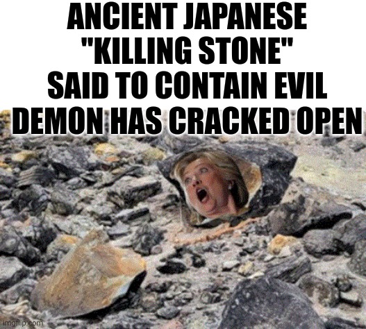 Ancient Japanese "Killing Stone" Said To Contain Evil Demon Has Cracked Open | ANCIENT JAPANESE "KILLING STONE" SAID TO CONTAIN EVIL DEMON HAS CRACKED OPEN | image tagged in ancient,japanese,killing,stone,demon,hillary clinton | made w/ Imgflip meme maker