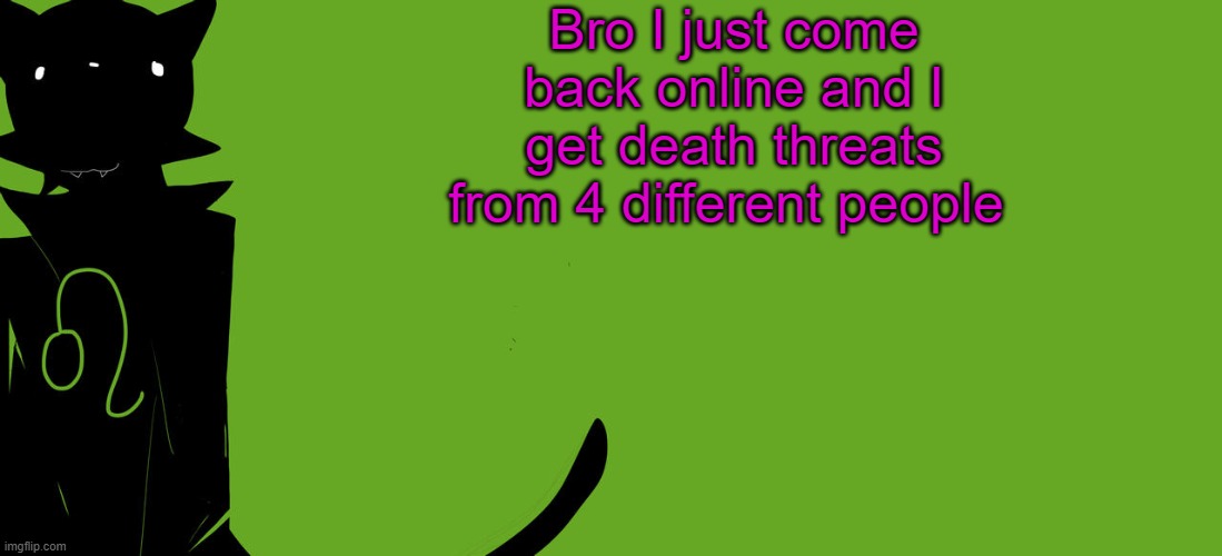 idk why, I did nothing wrong | Bro I just come back online and I get death threats from 4 different people | image tagged in nepeta temp | made w/ Imgflip meme maker