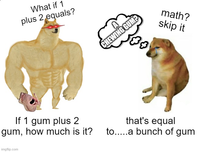 Buff Doge vs. Cheems Meme | What if 1 plus 2 equals? math? skip it; A CHEWING GUM? If 1 gum plus 2 gum, how much is it? that's equal to.....a bunch of gum | image tagged in memes,buff doge vs cheems | made w/ Imgflip meme maker