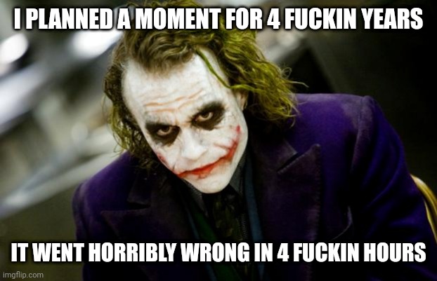 why so serious joker | I PLANNED A MOMENT FOR 4 FUCKIN YEARS; IT WENT HORRIBLY WRONG IN 4 FUCKIN HOURS | image tagged in why so serious joker | made w/ Imgflip meme maker