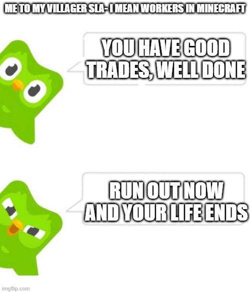 Villagers with good trades | ME TO MY VILLAGER SLA- I MEAN WORKERS IN MINECRAFT; YOU HAVE GOOD TRADES, WELL DONE; RUN OUT NOW AND YOUR LIFE ENDS | image tagged in duolingo 5 in a row,minecraft | made w/ Imgflip meme maker